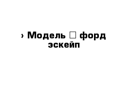  › Модель ­ форд эскейп